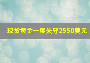 现货黄金一度失守2550美元