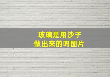 玻璃是用沙子做出来的吗图片