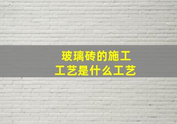 玻璃砖的施工工艺是什么工艺