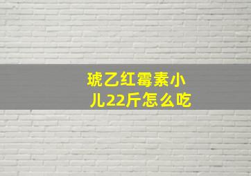 琥乙红霉素小儿22斤怎么吃