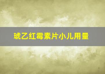 琥乙红霉素片小儿用量