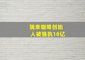 瑞幸咖啡创始人被强执18亿