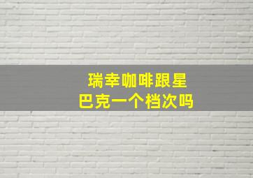 瑞幸咖啡跟星巴克一个档次吗