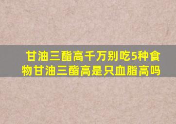 甘油三酯高千万别吃5种食物甘油三酯高是只血脂高吗