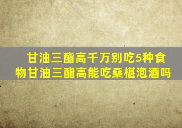 甘油三酯高千万别吃5种食物甘油三酯高能吃桑椹泡酒吗