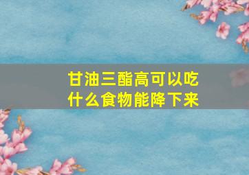 甘油三酯高可以吃什么食物能降下来