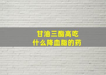 甘油三酯高吃什么降血脂的药