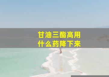 甘油三酯高用什么药降下来