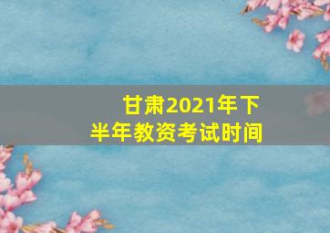 甘肃2021年下半年教资考试时间