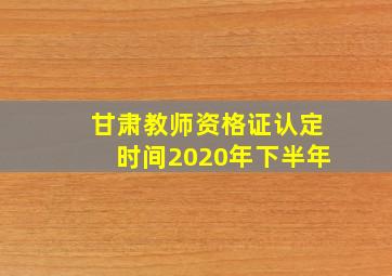 甘肃教师资格证认定时间2020年下半年