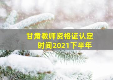 甘肃教师资格证认定时间2021下半年