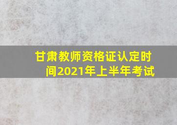 甘肃教师资格证认定时间2021年上半年考试