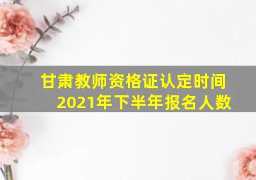 甘肃教师资格证认定时间2021年下半年报名人数