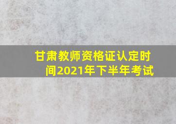 甘肃教师资格证认定时间2021年下半年考试