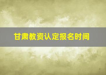 甘肃教资认定报名时间