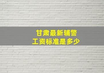 甘肃最新辅警工资标准是多少