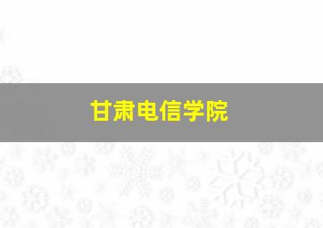 甘肃电信学院