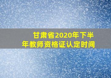 甘肃省2020年下半年教师资格证认定时间