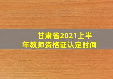 甘肃省2021上半年教师资格证认定时间