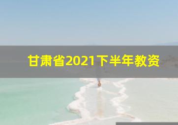 甘肃省2021下半年教资