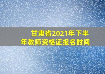 甘肃省2021年下半年教师资格证报名时间