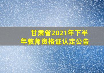 甘肃省2021年下半年教师资格证认定公告