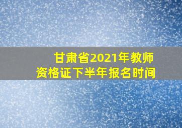 甘肃省2021年教师资格证下半年报名时间