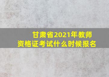 甘肃省2021年教师资格证考试什么时候报名