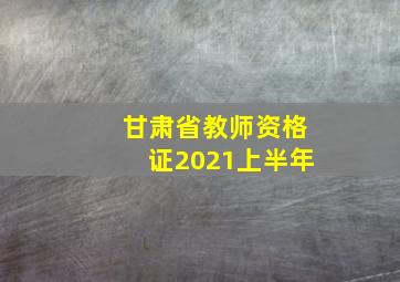 甘肃省教师资格证2021上半年