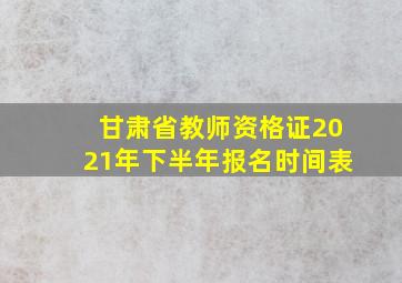 甘肃省教师资格证2021年下半年报名时间表