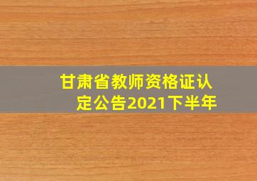 甘肃省教师资格证认定公告2021下半年