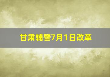 甘肃辅警7月1日改革