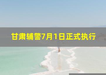 甘肃辅警7月1日正式执行