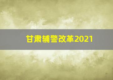 甘肃辅警改革2021