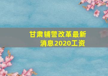 甘肃辅警改革最新消息2020工资