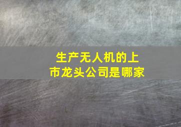 生产无人机的上市龙头公司是哪家