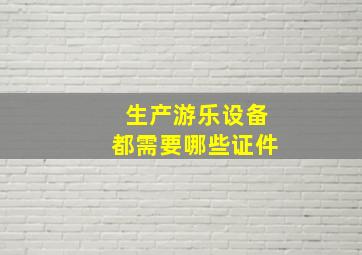 生产游乐设备都需要哪些证件