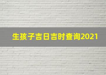 生孩子吉日吉时查询2021