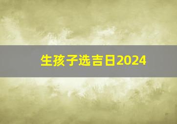 生孩子选吉日2024