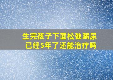 生完孩子下面松弛漏尿已经5年了还能治疗吗