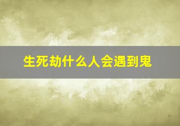 生死劫什么人会遇到鬼