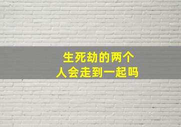 生死劫的两个人会走到一起吗