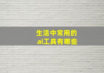 生活中常用的ai工具有哪些