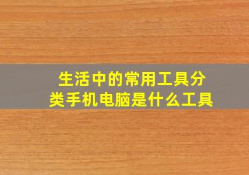 生活中的常用工具分类手机电脑是什么工具