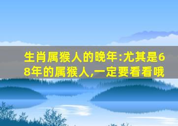 生肖属猴人的晚年:尤其是68年的属猴人,一定要看看哦