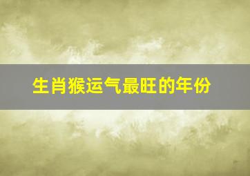 生肖猴运气最旺的年份