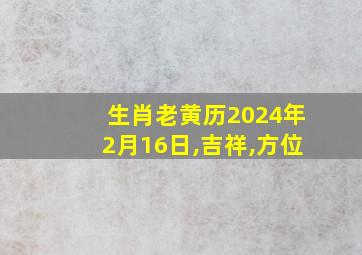 生肖老黄历2024年2月16日,吉祥,方位