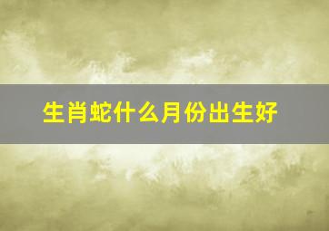 生肖蛇什么月份出生好