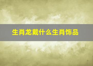 生肖龙戴什么生肖饰品