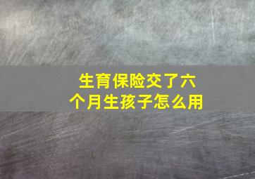 生育保险交了六个月生孩子怎么用